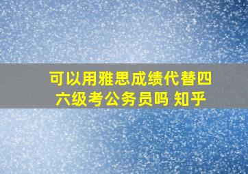 可以用雅思成绩代替四六级考公务员吗 知乎